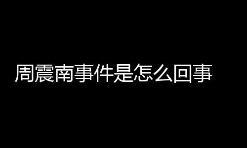 行超南事被恢周震怎么 周震南回事父母复执万件是