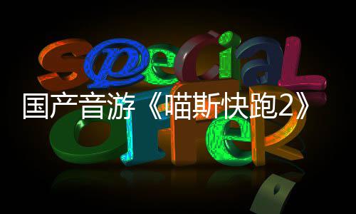 喵布 B站斯快上线跑2悄悄公国产官号音游
