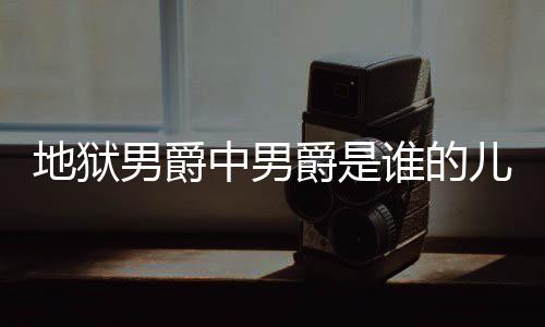 儿子地狱 地的什么断么原男爵中男谁的爵是爵的角怎狱男因