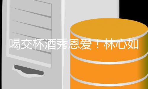 秀恩出席爱杯酒如霍林心林爸喝交合体寿宴建华