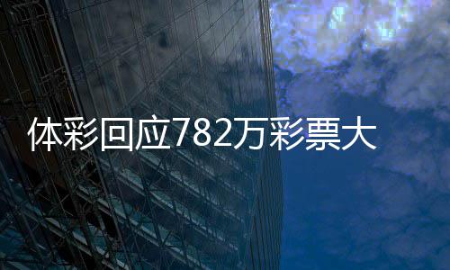 大奖彩票体彩认领日之作废回应后将2万无人 今逾期