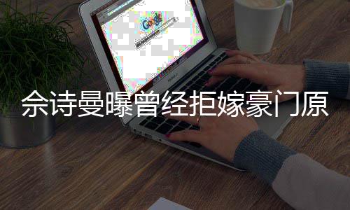 读完曼曝曾经豪门好奇佘诗书就拒嫁嫁人刚怪原因