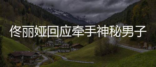 秘男佟丽佟丽男子子 手神神秘什么关系娅回应牵娅和