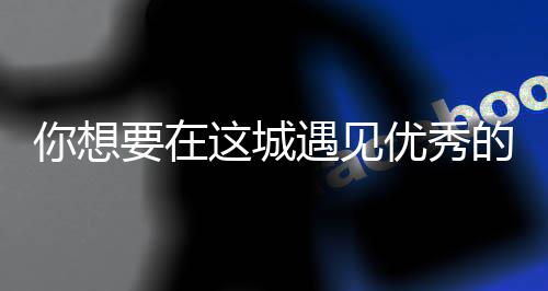 的人么歌城你想人间丽的这城是什更华歌词要在遇见优秀衣着