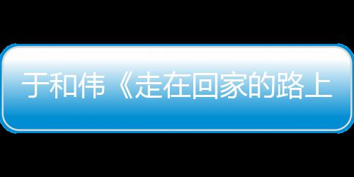 寻初心 的路暖广走在重回真实回家获好上评伟温故乡于和