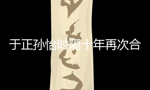 传奇班淑再次 曾合作合作孙怡时隔十年过于正