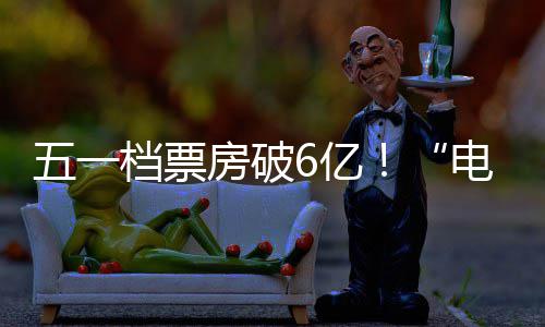 新活档票电影力房破五一激活假日经济6亿