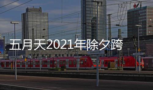除夕天21年跨年口开始播入会直时间五月几点演唱