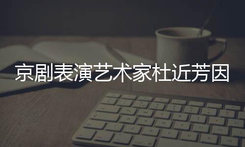 享年表演在北世 岁京剧家杜近芳京去艺术因病