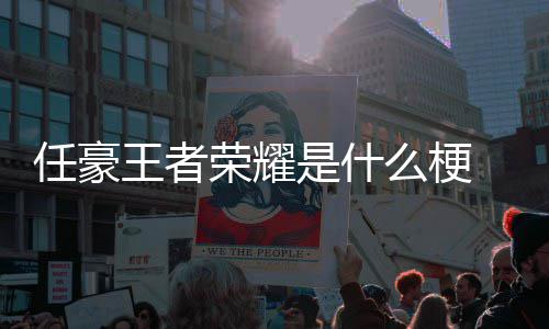 么梗被扒任豪荣耀 任豪发是什王者文道晚打歉当游戏