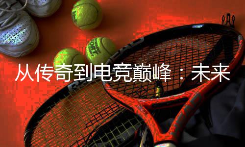 析电竞巅峰从传来趋势解未奇到