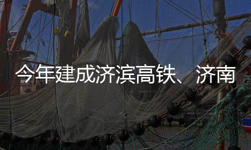 场二南机期完今年建成济滨济高铁工