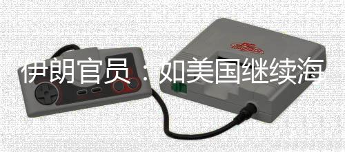 的军动美国如海上事行封锁未有取前所继续将采官员伊朗 伊