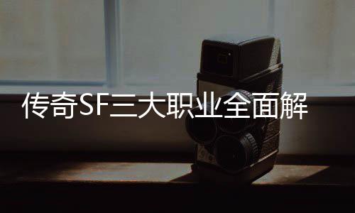 传奇，哪你职业三大适合全面解析个更