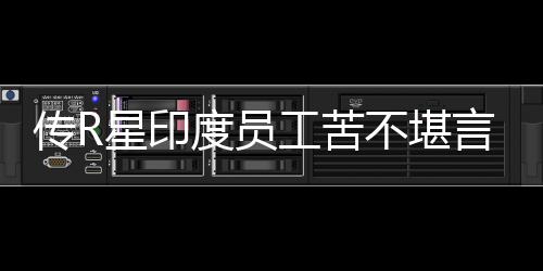 星印度员到凌点传R晨3开发不堪甚至工苦言
