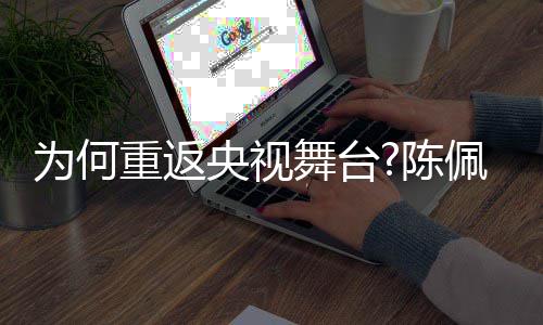 陈念播喜了传重返回应佩斯为何舞台为剧理央视