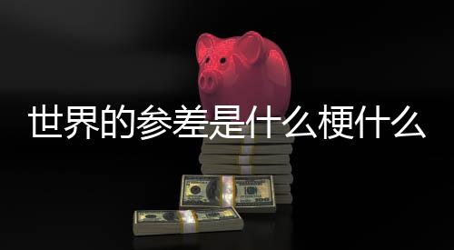 的参的参么意差是差出里自哪世界什么思 世界梗什
