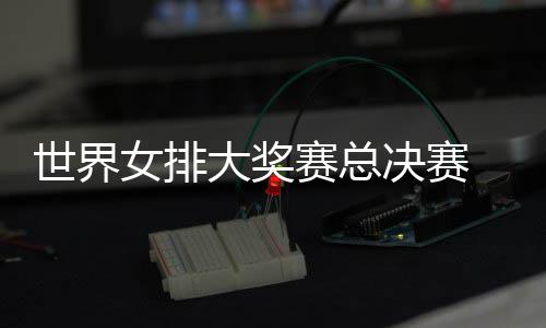 西女大奖出首婷伤女排病复 朱战巴世界赛总排决赛