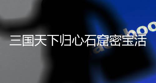 详细密宝天下活动三国石窟归心攻略