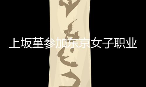 夺得子职上坂赛 堇参加东京女角比冠军业摔腰带