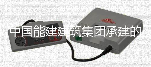 的同电机目2承建能建内定热百中国组发子穿装就号机万项位建筑集团