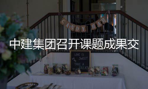 成果课题中建召开会集团交流