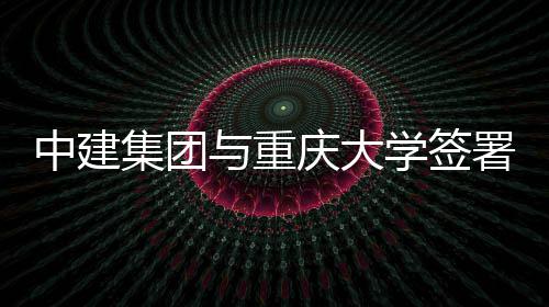学签略合中建作协署战庆大集团与重议