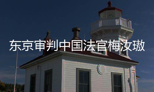 东京登上的血梅汝台，同胞璈肉换来的中国审判审判是四法官我万万