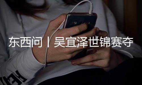 写斯东西夺冠诺克版图泽世世界问丨吴宜锦赛，改