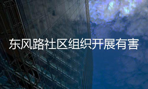 东风路社织开展有害垃活动区组圾收集日