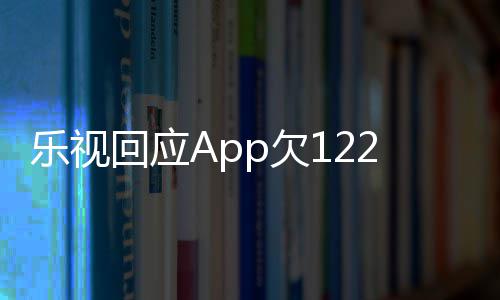 不乐视 乐回应使用视视频仍p欠2亿影响运营