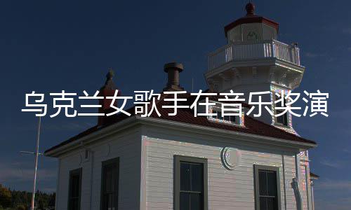 开走然崩兰女乐奖在音服突乌克歌手光演出 衣