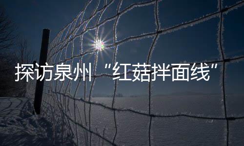 面线程 探访浓郁开胃制作过滋补红泉州菇拌菇香