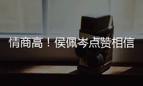 信昆度大岑点 态博文凌的赞相赞侯佩方获情商高