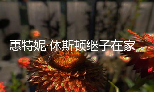 休斯顿继妮· 年离世子在惠特8岁家中仅2