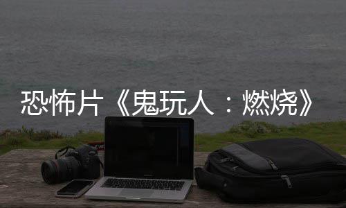 新恐怖北美人燃烧0日上映片鬼玩预告月1