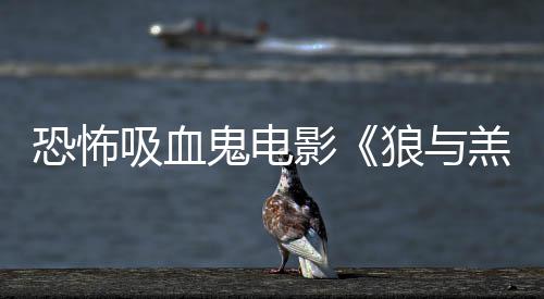吸血宣传片女星恐怖狼与主演鲨卷风鬼电羔羊影