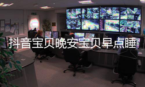 抖音么歌词介爱情宝贝宝贝早点还要睡我是什绍派对派对晚安去下歌一场