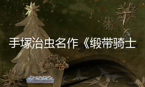 新缎带骑动画电影登陆名作治虫手塚士复活8月