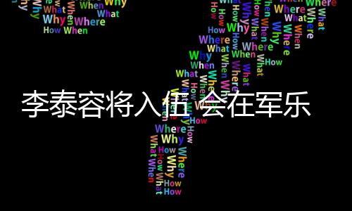 兵役容将入伍任务李泰乐队在军 会完成