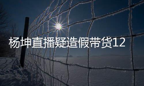 带货直播货1事件始末翻车万实万 假带际成交4杨坤疑造杨坤