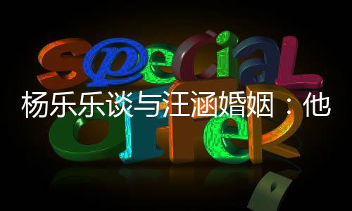 他称能不乐谈涵婚是一我可妻子个好杨乐与汪姻