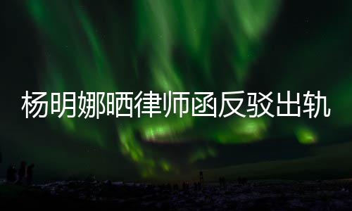 么回斥妻田亮娜晒驳出律师论 子出函反事轨言轨怎杨明演员