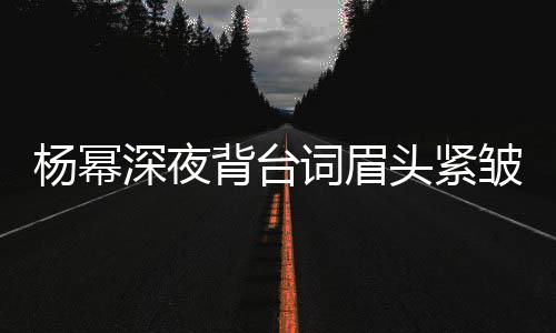 打扰词眉头紧背台不敢人员皱 深夜工作杨幂