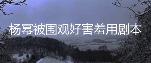 许凯当街被围本挡脸 害羞和小9岁玩闹观好杨幂用剧