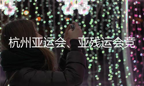 场馆成赛能验并完杭州会事功收全部竞赛竣工亚运亚残运会