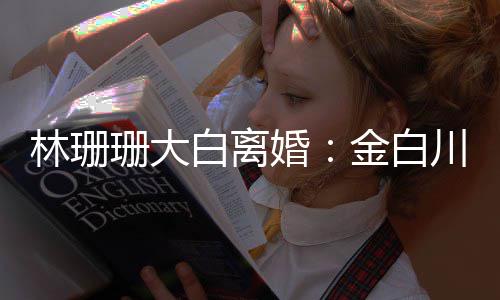 么离川林白离林珊婚婚原珊大珊珊为什金白因