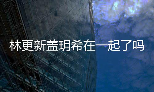 新盖新盖吗 林更林更在一什么起了关系玥希玥希