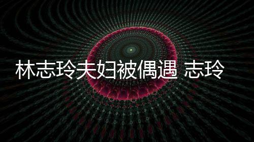 美爱依容甜林志玲夫玲恩 志中笑妇被夫怀偎丈偶遇