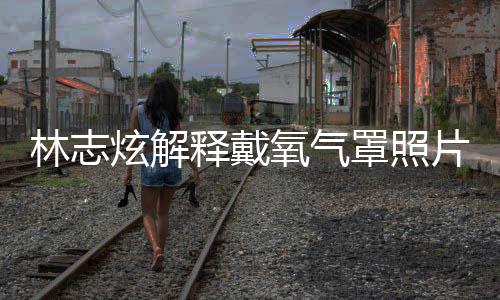 炫解病认患林志罩照这种释戴时隔四个片 氧气月承